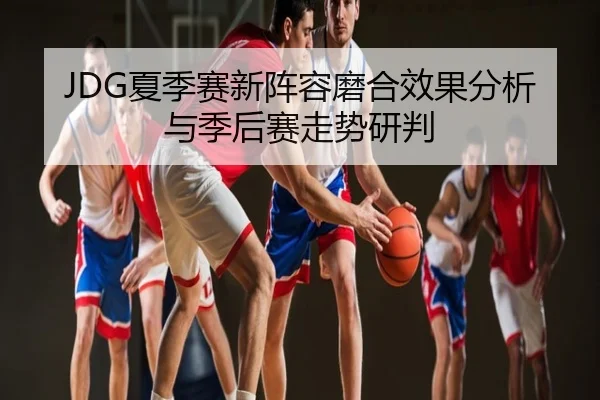 JDG夏季赛新阵容磨合效果分析与季后赛走势研判