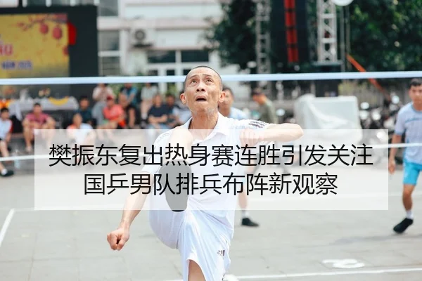 樊振东复出热身赛连胜引发关注 国乒男队排兵布阵新观察